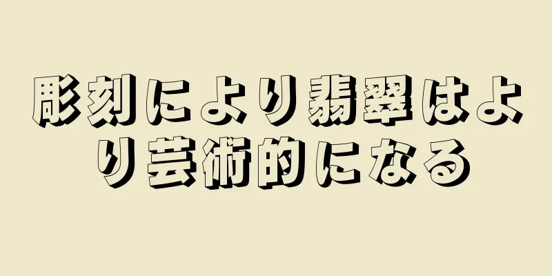 彫刻により翡翠はより芸術的になる