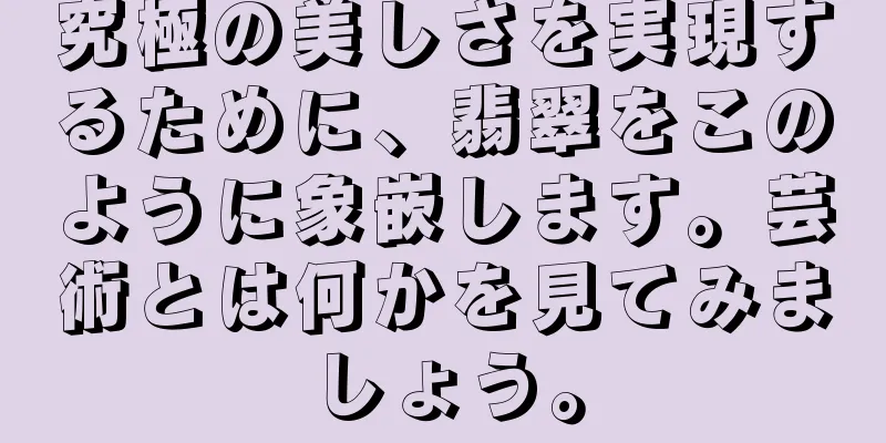 究極の美しさを実現するために、翡翠をこのように象嵌します。芸術とは何かを見てみましょう。