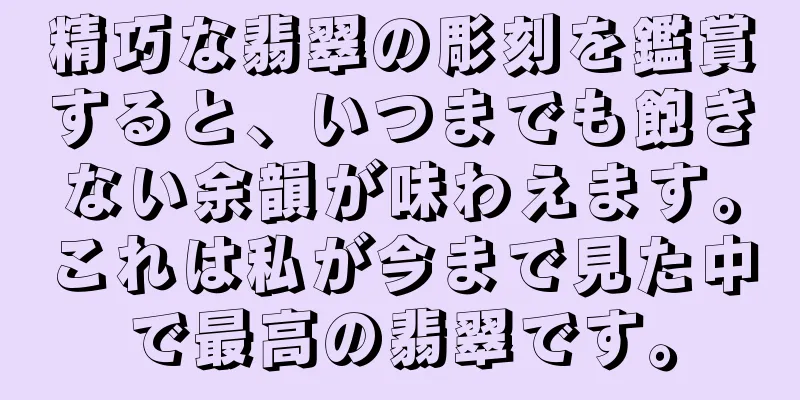精巧な翡翠の彫刻を鑑賞すると、いつまでも飽きない余韻が味わえます。これは私が今まで見た中で最高の翡翠です。