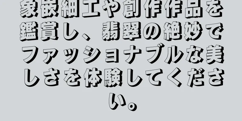 象嵌細工や創作作品を鑑賞し、翡翠の絶妙でファッショナブルな美しさを体験してください。