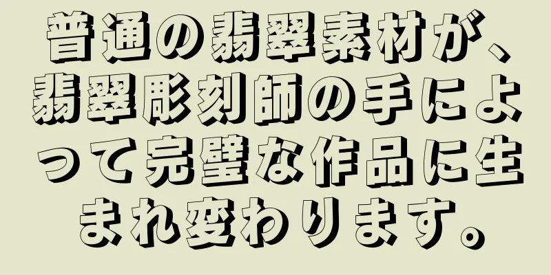 普通の翡翠素材が、翡翠彫刻師の手によって完璧な作品に生まれ変わります。