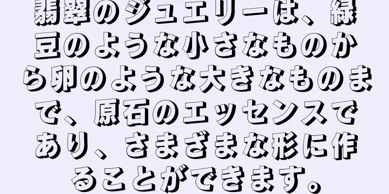 翡翠のジュエリーは、緑豆のような小さなものから卵のような大きなものまで、原石のエッセンスであり、さまざまな形に作ることができます。