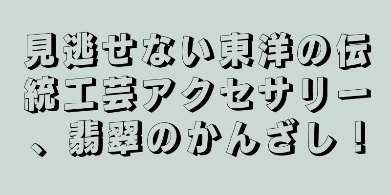 見逃せない東洋の伝統工芸アクセサリー、翡翠のかんざし！