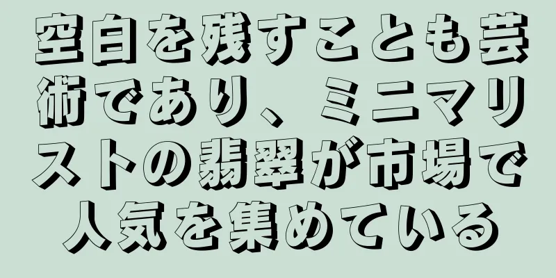 空白を残すことも芸術であり、ミニマリストの翡翠が市場で人気を集めている