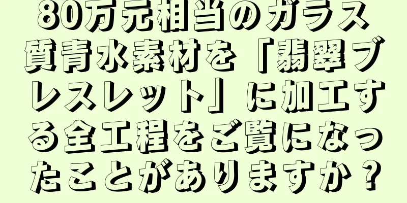 80万元相当のガラス質青水素材を「翡翠ブレスレット」に加工する全工程をご覧になったことがありますか？