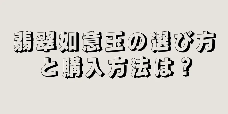 翡翠如意玉の選び方と購入方法は？