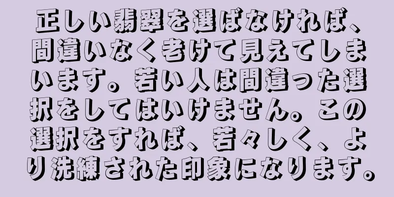 正しい翡翠を選ばなければ、間違いなく老けて見えてしまいます。若い人は間違った選択をしてはいけません。この選択をすれば、若々しく、より洗練された印象になります。