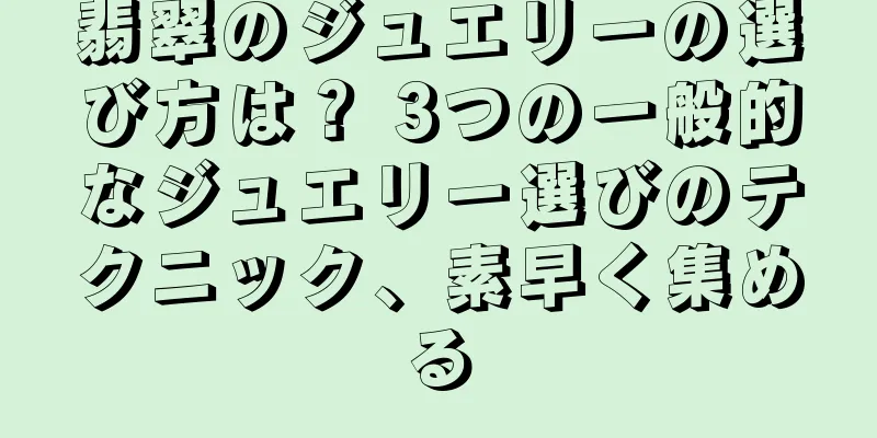 翡翠のジュエリーの選び方は？ 3つの一般的なジュエリー選びのテクニック、素早く集める