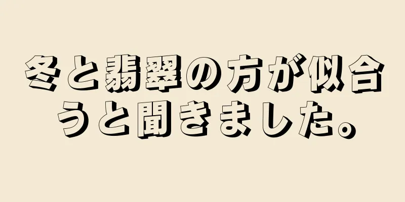 冬と翡翠の方が似合うと聞きました。