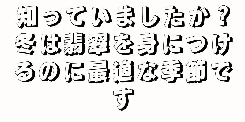 知っていましたか？冬は翡翠を身につけるのに最適な季節です