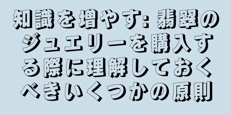 知識を増やす: 翡翠のジュエリーを購入する際に理解しておくべきいくつかの原則