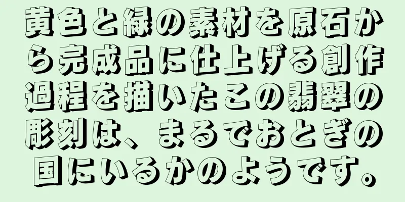 黄色と緑の素材を原石から完成品に仕上げる創作過程を描いたこの翡翠の彫刻は、まるでおとぎの国にいるかのようです。