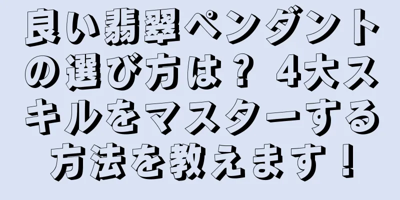 良い翡翠ペンダントの選び方は？ 4大スキルをマスターする方法を教えます！