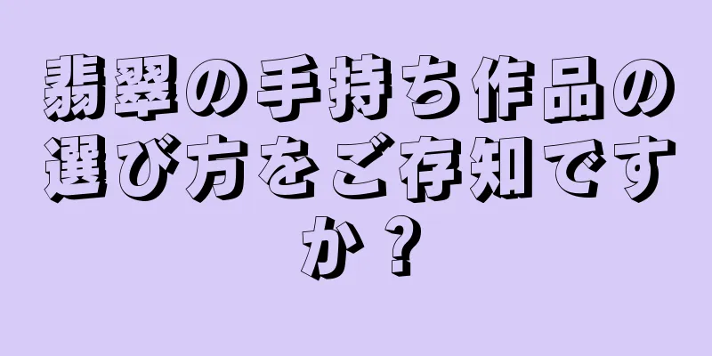 翡翠の手持ち作品の選び方をご存知ですか？