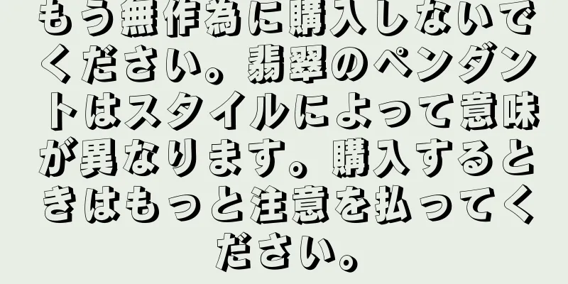 もう無作為に購入しないでください。翡翠のペンダントはスタイルによって意味が異なります。購入するときはもっと注意を払ってください。