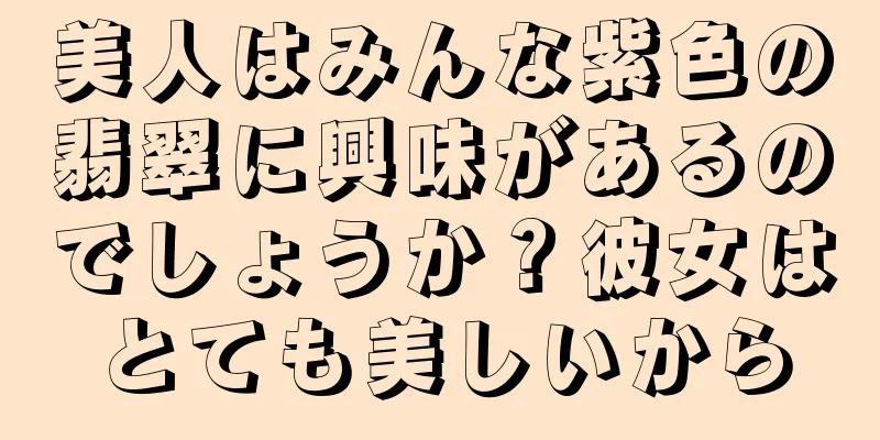 美人はみんな紫色の翡翠に興味があるのでしょうか？彼女はとても美しいから