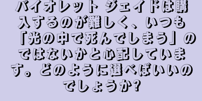 バイオレット ジェイドは購入するのが難しく、いつも「光の中で死んでしまう」のではないかと心配しています。どのように選べばいいのでしょうか?