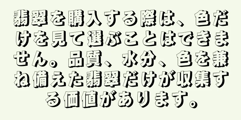 翡翠を購入する際は、色だけを見て選ぶことはできません。品質、水分、色を兼ね備えた翡翠だけが収集する価値があります。
