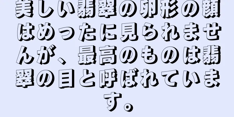 美しい翡翠の卵形の顔はめったに見られませんが、最高のものは翡翠の目と呼ばれています。