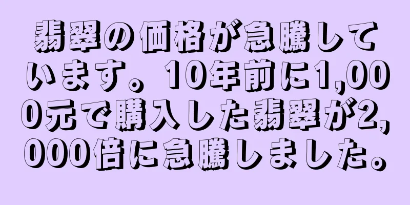 翡翠の価格が急騰しています。10年前に1,000元で購入した翡翠が2,000倍に急騰しました。