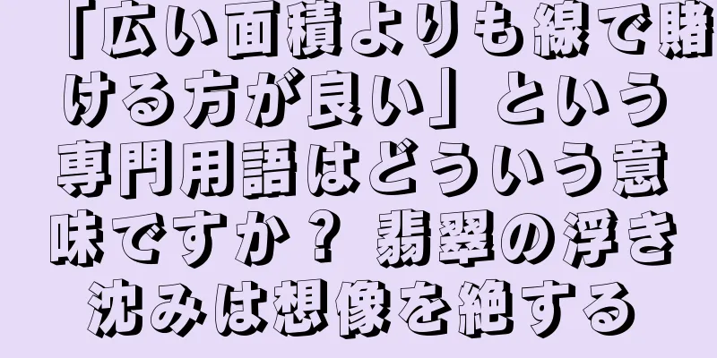 「広い面積よりも線で賭ける方が良い」という専門用語はどういう意味ですか？ 翡翠の浮き沈みは想像を絶する