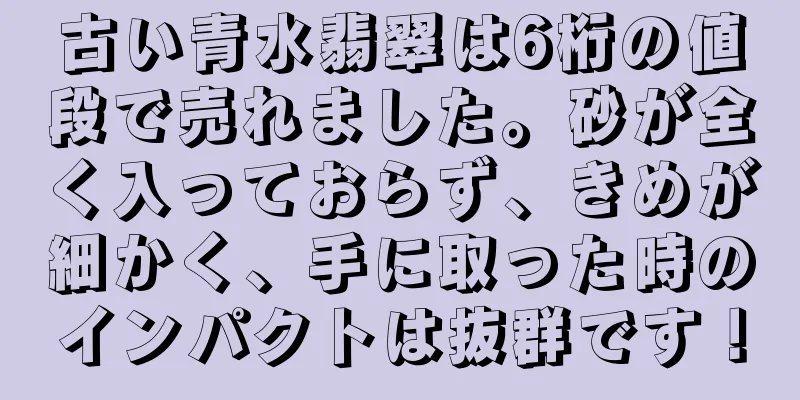 古い青水翡翠は6桁の値段で売れました。砂が全く入っておらず、きめが細かく、手に取った時のインパクトは抜群です！