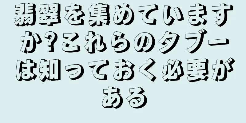 翡翠を集めていますか?これらのタブーは知っておく必要がある