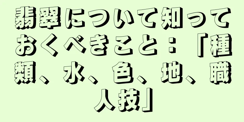翡翠について知っておくべきこと：「種類、水、色、地、職人技」