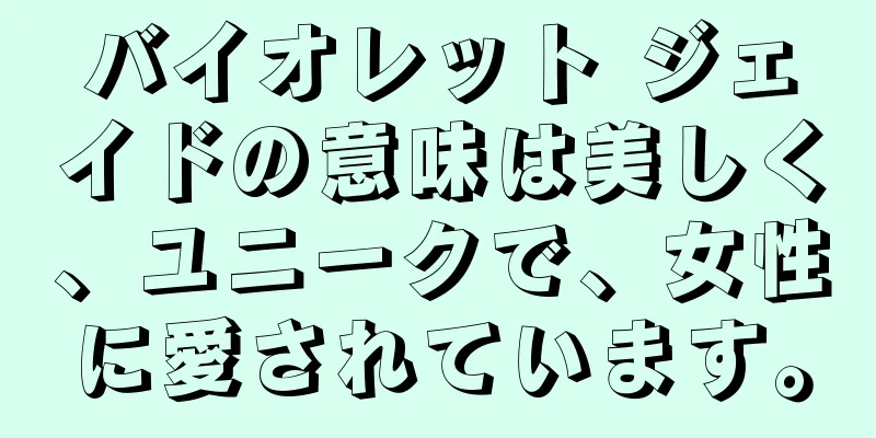 バイオレット ジェイドの意味は美しく、ユニークで、女性に愛されています。