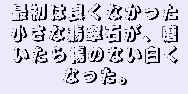 最初は良くなかった小さな翡翠石が、磨いたら傷のない白くなった。