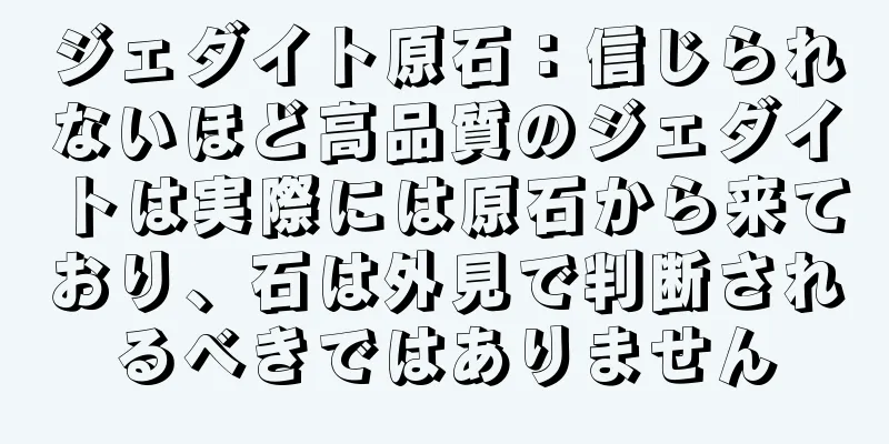 ジェダイト原石：信じられないほど高品質のジェダイトは実際には原石から来ており、石は外見で判断されるべきではありません