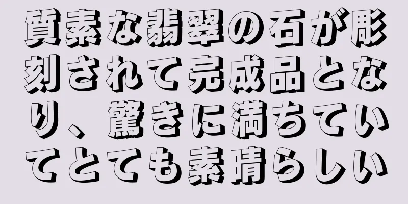 質素な翡翠の石が彫刻されて完成品となり、驚きに満ちていてとても素晴らしい