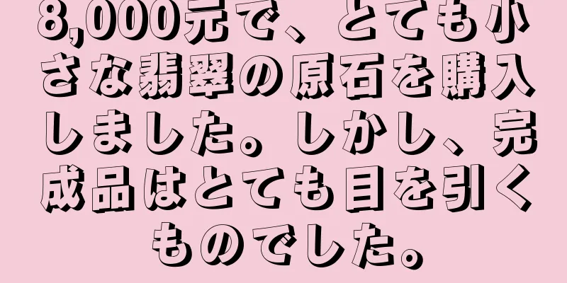 8,000元で、とても小さな翡翠の原石を購入しました。しかし、完成品はとても目を引くものでした。