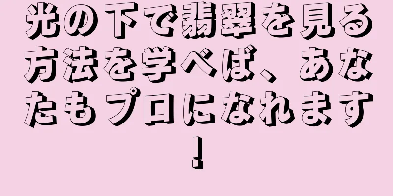 光の下で翡翠を見る方法を学べば、あなたもプロになれます!