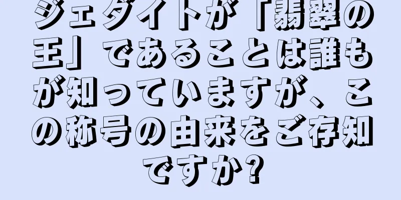 ジェダイトが「翡翠の王」であることは誰もが知っていますが、この称号の由来をご存知ですか?