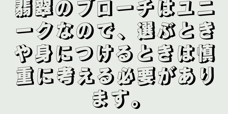 翡翠のブローチはユニークなので、選ぶときや身につけるときは慎重に考える必要があります。