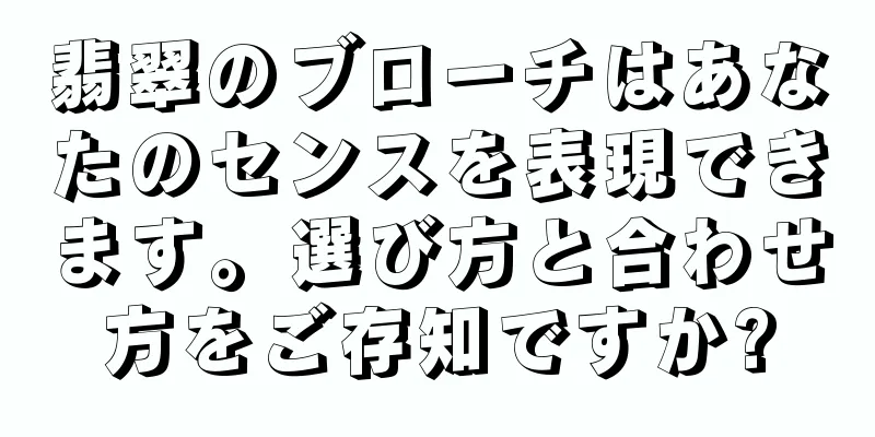 翡翠のブローチはあなたのセンスを表現できます。選び方と合わせ方をご存知ですか?