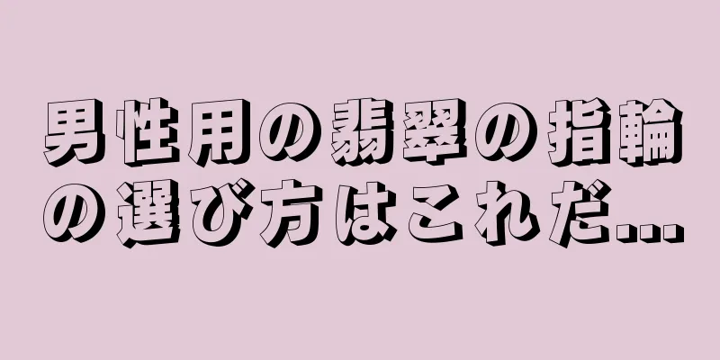 男性用の翡翠の指輪の選び方はこれだ...