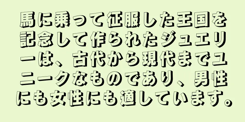馬に乗って征服した王国を記念して作られたジュエリーは、古代から現代までユニークなものであり、男性にも女性にも適しています。