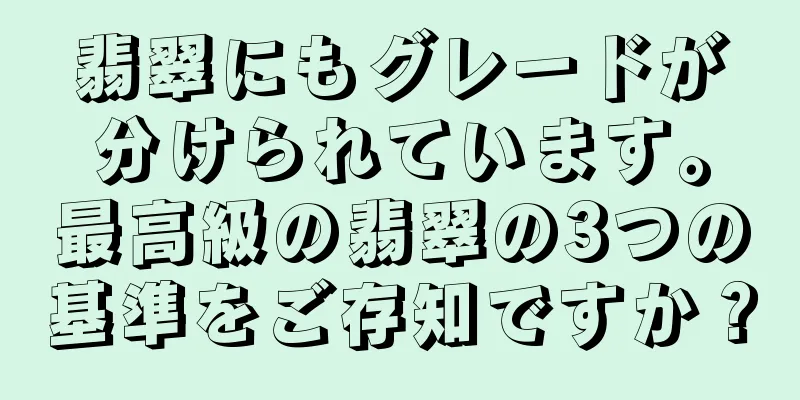 翡翠にもグレードが分けられています。最高級の翡翠の3つの基準をご存知ですか？