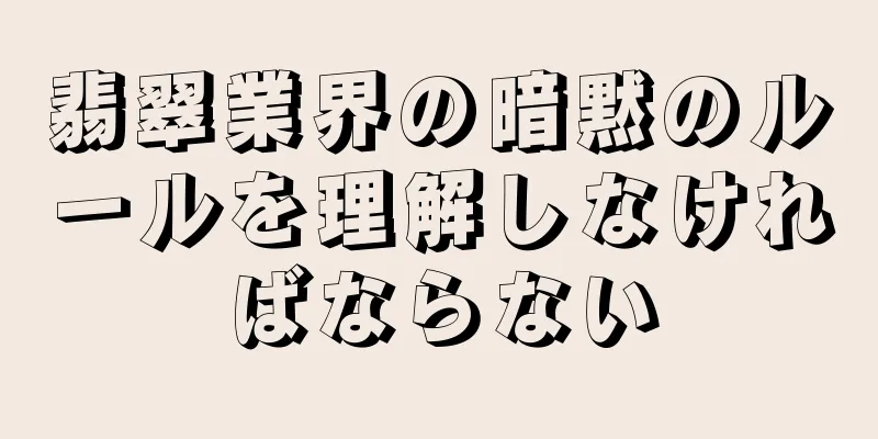 翡翠業界の暗黙のルールを理解しなければならない