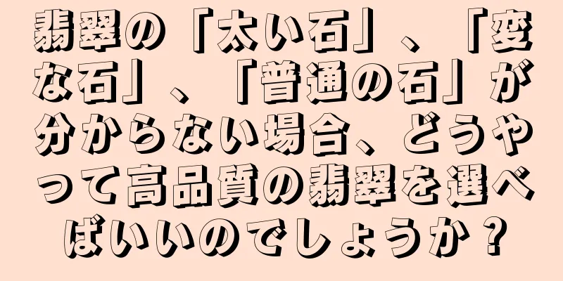 翡翠の「太い石」、「変な石」、「普通の石」が分からない場合、どうやって高品質の翡翠を選べばいいのでしょうか？