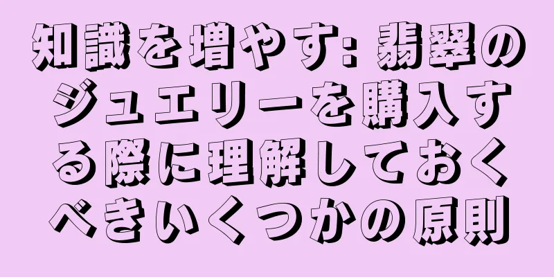 知識を増やす: 翡翠のジュエリーを購入する際に理解しておくべきいくつかの原則