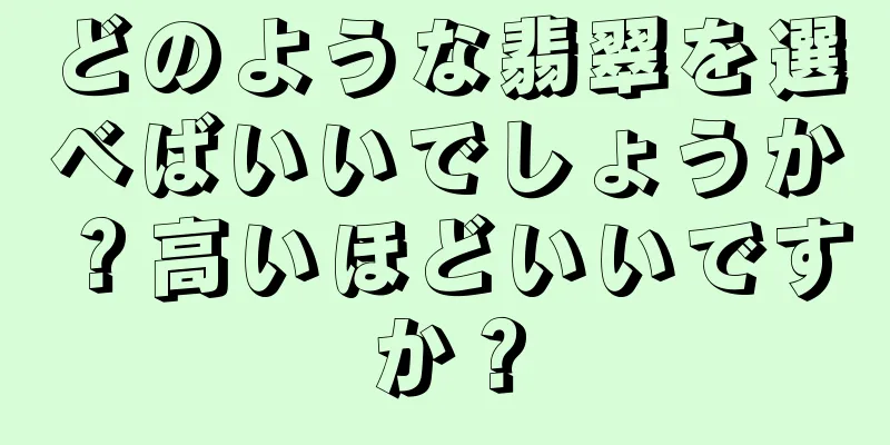 どのような翡翠を選べばいいでしょうか？高いほどいいですか？
