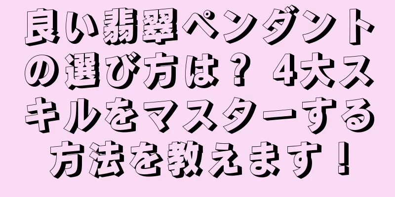 良い翡翠ペンダントの選び方は？ 4大スキルをマスターする方法を教えます！