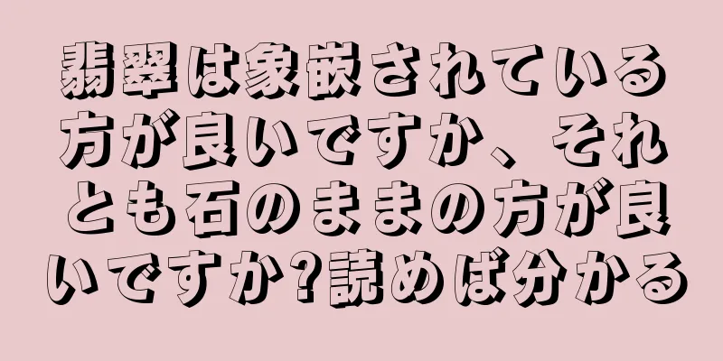 翡翠は象嵌されている方が良いですか、それとも石のままの方が良いですか?読めば分かる