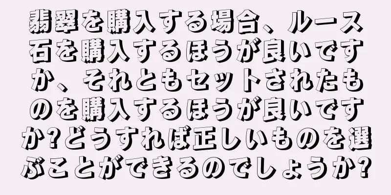 翡翠を購入する場合、ルース石を購入するほうが良いですか、それともセットされたものを購入するほうが良いですか?どうすれば正しいものを選ぶことができるのでしょうか?