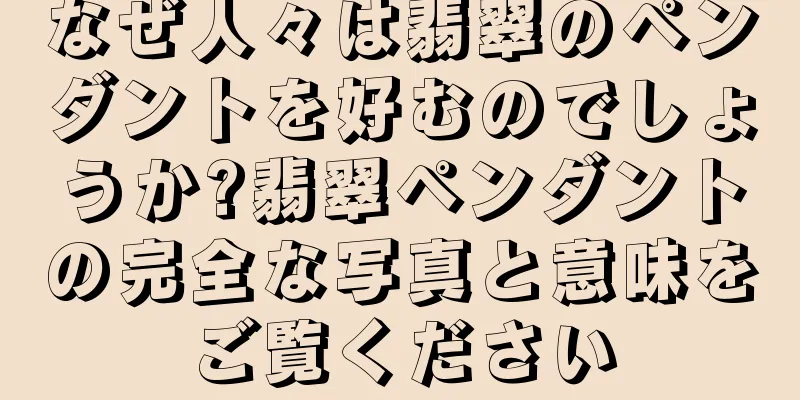 なぜ人々は翡翠のペンダントを好むのでしょうか?翡翠ペンダントの完全な写真と意味をご覧ください