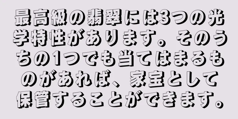 最高級の翡翠には3つの光学特性があります。そのうちの1つでも当てはまるものがあれば、家宝として保管することができます。