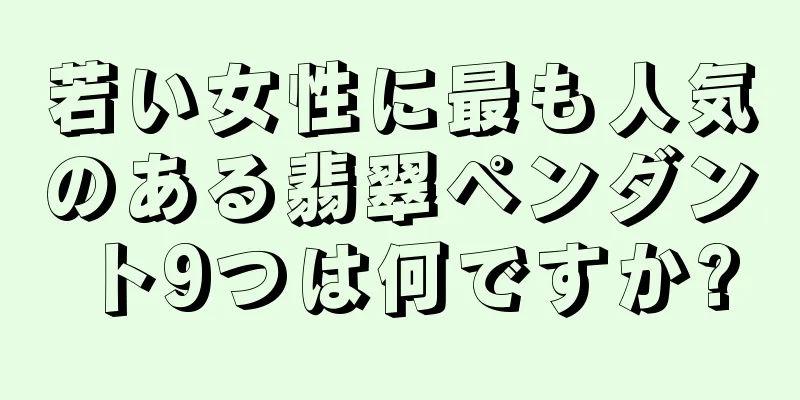 若い女性に最も人気のある翡翠ペンダント9つは何ですか?